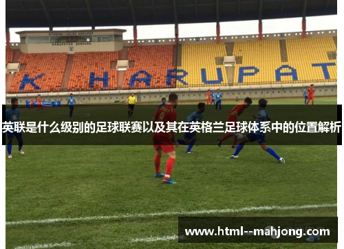 英联是什么级别的足球联赛以及其在英格兰足球体系中的位置解析
