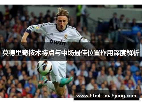 莫德里奇技术特点与中场最佳位置作用深度解析