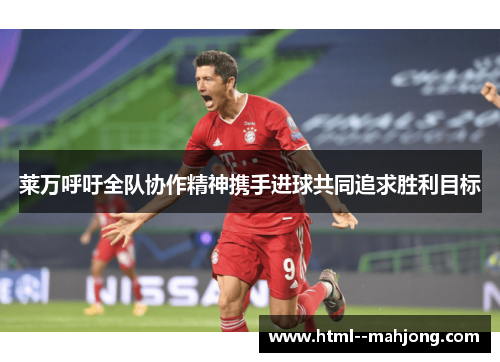 莱万呼吁全队协作精神携手进球共同追求胜利目标