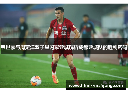 韦世豪与周定洋双子星闪耀蓉城解析成都蓉城队的胜利密码