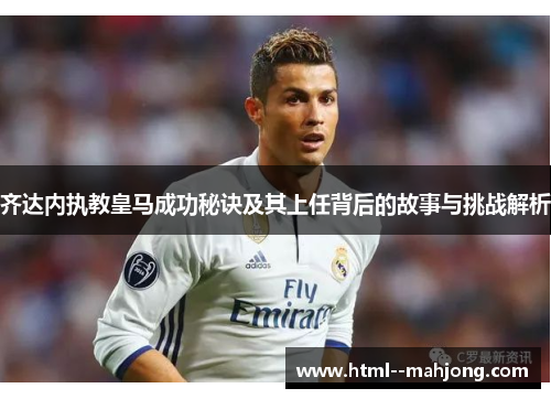 齐达内执教皇马成功秘诀及其上任背后的故事与挑战解析