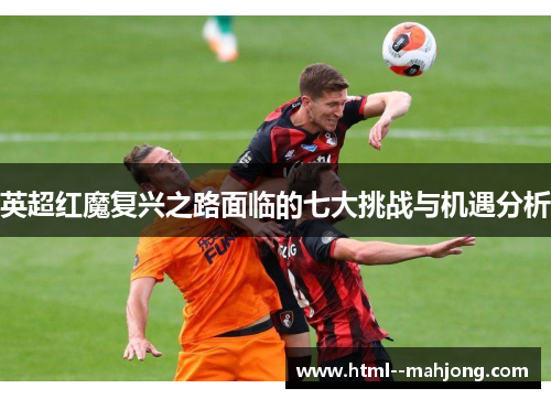 英超红魔复兴之路面临的七大挑战与机遇分析