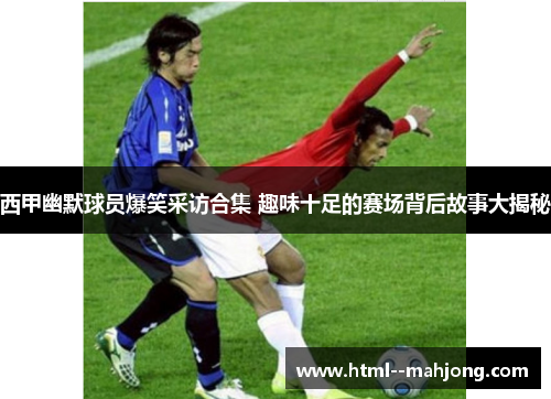 西甲幽默球员爆笑采访合集 趣味十足的赛场背后故事大揭秘