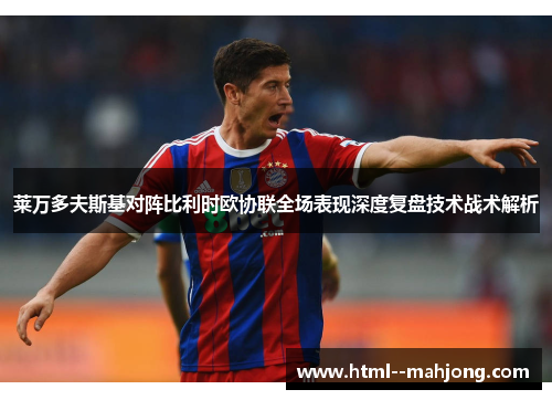 莱万多夫斯基对阵比利时欧协联全场表现深度复盘技术战术解析 莱万多夫斯基对阵比利时欧协联全场表现深度复盘技术战术解析