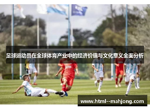 足球运动员在全球体育产业中的经济价值与文化意义全面分析 足球运动员在全球体育产业中的经济价值与文化意义全面分析