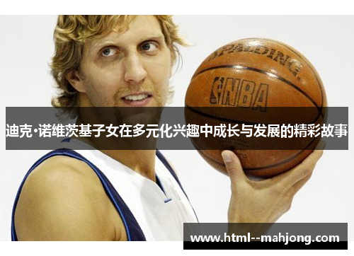 迪克·诺维茨基子女在多元化兴趣中成长与发展的精彩故事 迪克·诺维茨基子女在多元化兴趣中成长与发展的精彩故事