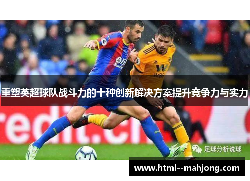 重塑英超球队战斗力的十种创新解决方案提升竞争力与实力 重塑英超球队战斗力的十种创新解决方案提升竞争力与实力