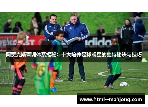 阿贾克斯青训体系揭秘:十大培养足球明星的独特秘诀与技巧 阿贾克斯青训体系揭秘:十大培养足球明星的独特秘诀与技巧