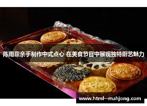 陈雨菲亲手制作中式点心 在美食节目中展现独特厨艺魅力 陈雨菲亲手制作中式点心 在美食节目中展现独特厨艺魅力
