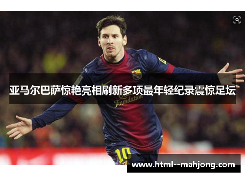 亚马尔巴萨惊艳亮相刷新多项最年轻纪录震惊足坛 亚马尔巴萨惊艳亮相刷新多项最年轻纪录震惊足坛