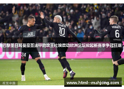 巴黎圣日耳曼豪签法甲助攻王杜埃震动欧洲足坛掀起新赛季争冠狂潮