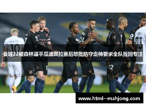 曼城22被森林逼平瓜迪奥拉赛后怒批防守走神要求全队找回专注