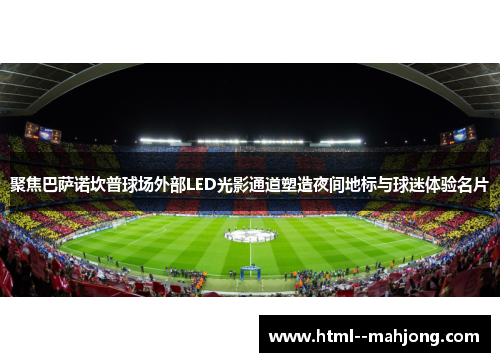 聚焦巴萨诺坎普球场外部LED光影通道塑造夜间地标与球迷体验名片 聚焦巴萨诺坎普球场外部LED光影通道塑造夜间地标与球迷体验名片