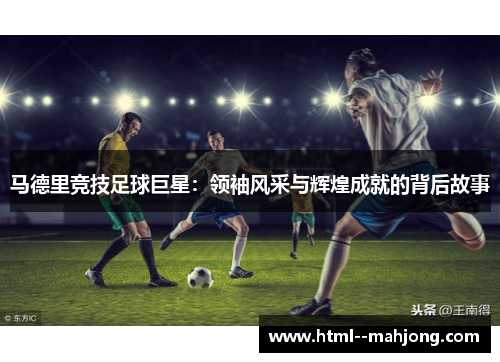 马德里竞技足球巨星：领袖风采与辉煌成就的背后故事