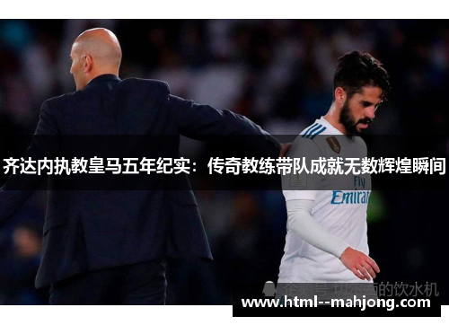 齐达内执教皇马五年纪实：传奇教练带队成就无数辉煌瞬间