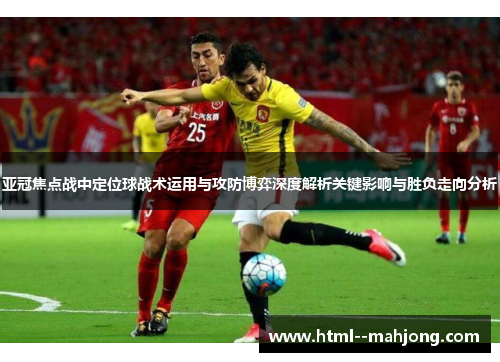 亚冠焦点战中定位球战术运用与攻防博弈深度解析关键影响与胜负走向分析