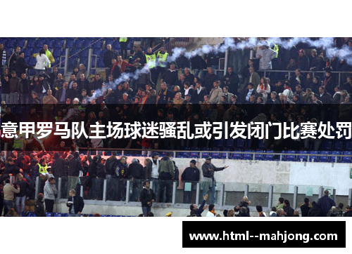 意甲罗马队主场球迷骚乱或引发闭门比赛处罚 意甲罗马队主场球迷骚乱或引发闭门比赛处罚