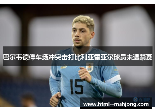 巴尔韦德停车场冲突击打比利亚雷亚尔球员未遭禁赛 巴尔韦德停车场冲突击打比利亚雷亚尔球员未遭禁赛