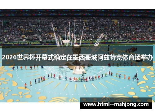 2026世界杯开幕式确定在墨西哥城阿兹特克体育场举办