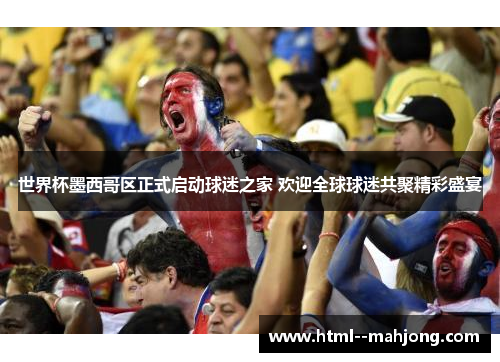 世界杯墨西哥区正式启动球迷之家 欢迎全球球迷共聚精彩盛宴 世界杯墨西哥区正式启动球迷之家 欢迎全球球迷共聚精彩盛宴