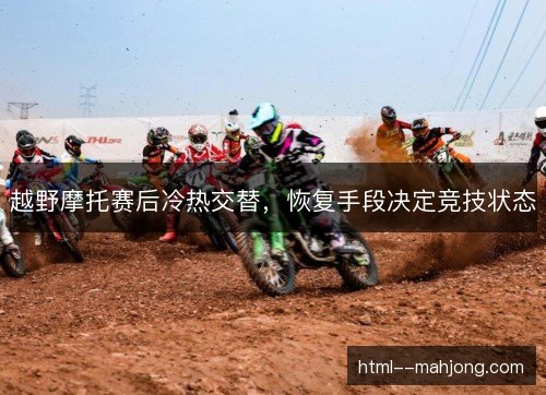 越野摩托赛后冷热交替,恢复手段决定竞技状态 越野摩托赛后冷热交替,恢复手段决定竞技状态