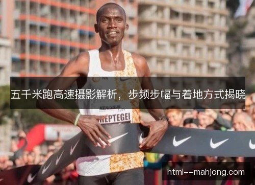 五千米跑高速摄影解析,步频步幅与着地方式揭晓 五千米跑高速摄影解析,步频步幅与着地方式揭晓
