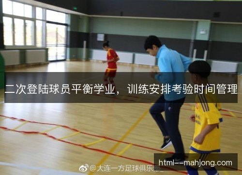 二次登陆球员平衡学业,训练安排考验时间管理 二次登陆球员平衡学业,训练安排考验时间管理